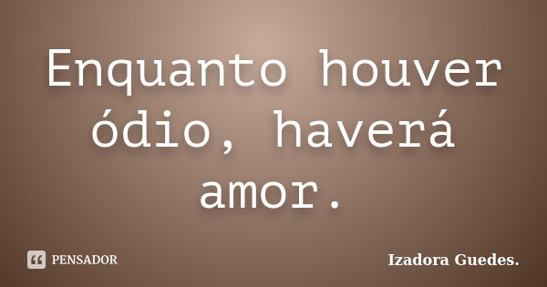 Enquanto houver ódio, haverá amor.... Frase de Izadora Guedes..