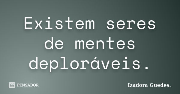 Existem seres de mentes deploráveis.... Frase de Izadora Guedes..