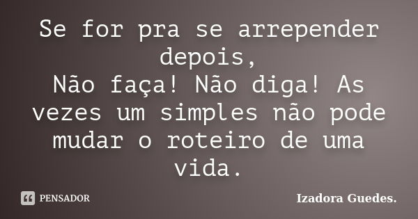 Se for pra se arrepender depois, Não faça! Não diga! As vezes um simples não pode mudar o roteiro de uma vida.... Frase de Izadora Guedes..