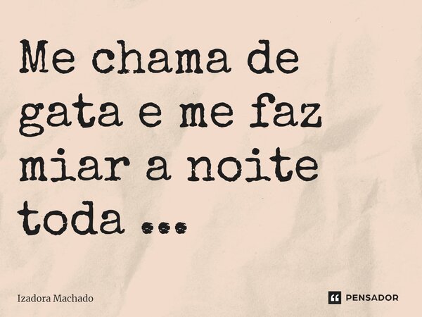 Me chama de gata e me faz miar a noite toda ...... Frase de Izadora Machado.