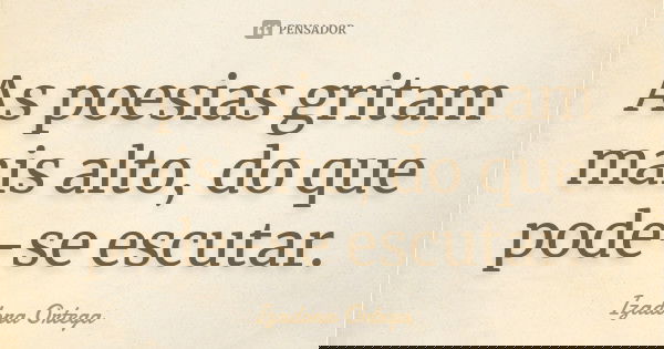 As poesias gritam mais alto, do que pode-se escutar.... Frase de Izadora ortega.