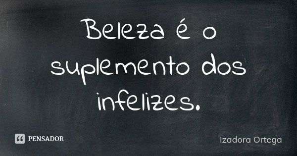 Beleza é o suplemento dos infelizes.... Frase de Izadora ortega.