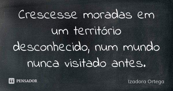 Crescesse moradas em um território desconhecido, num mundo nunca visitado antes.... Frase de Izadora ortega.