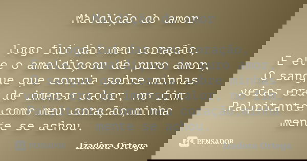 Maldição do amor logo fui dar meu coração, E ele o amaldiçoou de puro amor, O sangue que corria sobre minhas veias era de imenso calor, no fim. Palpitante como ... Frase de Izadora ortega.