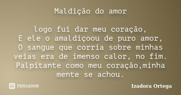 Maldição do amor logo fui dar meu coração, E ele o amaldiçoou de puro amor, O sangue que corria sobre minhas veias era de imenso calor, no fim. Palpitante como ... Frase de Izadora ortega.