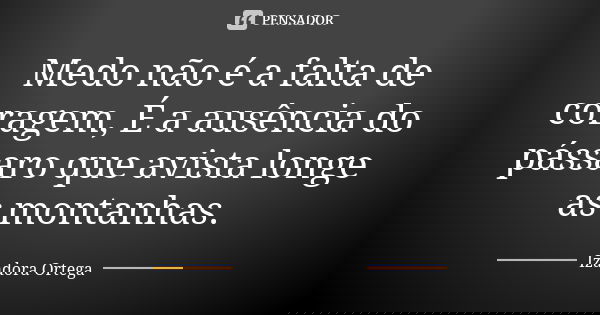 Medo não é a falta de coragem, É a ausência do pássaro que avista longe as montanhas.... Frase de Izadora ortega.