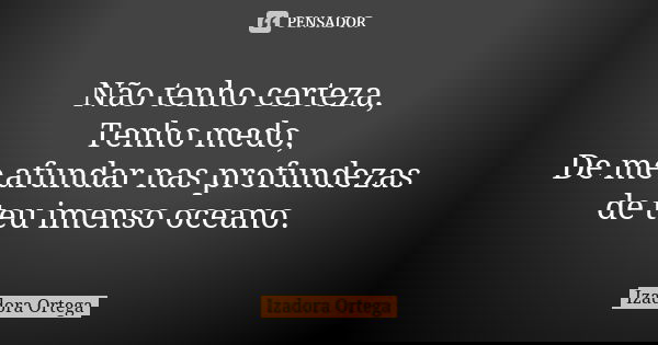 Não tenho certeza, Tenho medo, De me afundar nas profundezas de teu imenso oceano.... Frase de Izadora ortega.