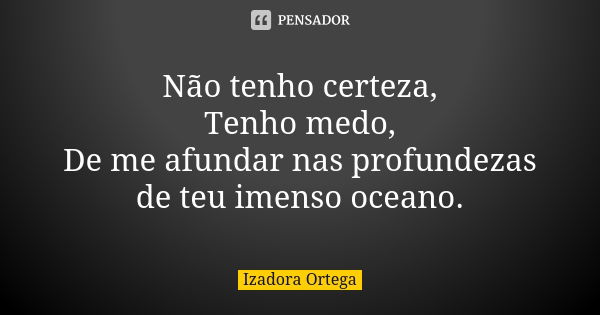 Não tenho certeza, Tenho medo, De me afundar nas profundezas de teu imenso oceano.... Frase de Izadora ortega.