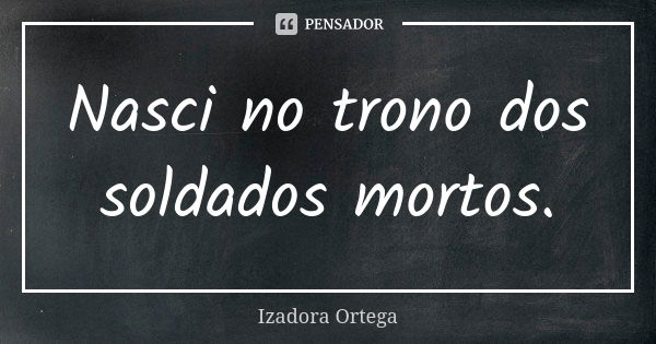 Nasci no trono dos soldados mortos.... Frase de Izadora ortega.