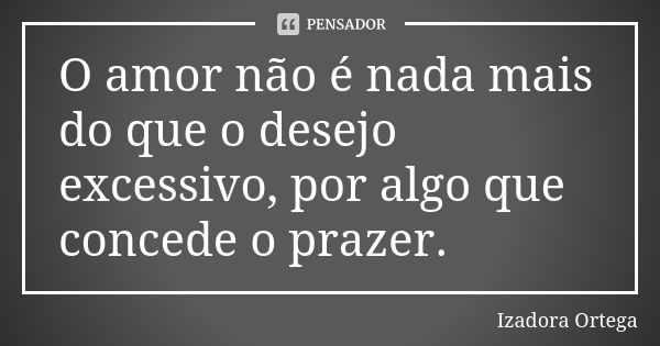 O amor não é nada mais do que o desejo excessivo, por algo que concede o prazer.... Frase de Izadora ortega.