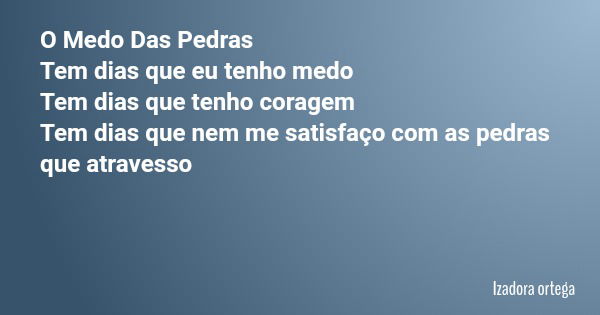 O Medo Das Pedras Tem dias que eu tenho medo Tem dias que tenho coragem Tem dias que nem me satisfaço com as pedras que atravesso... Frase de Izadora ortega.