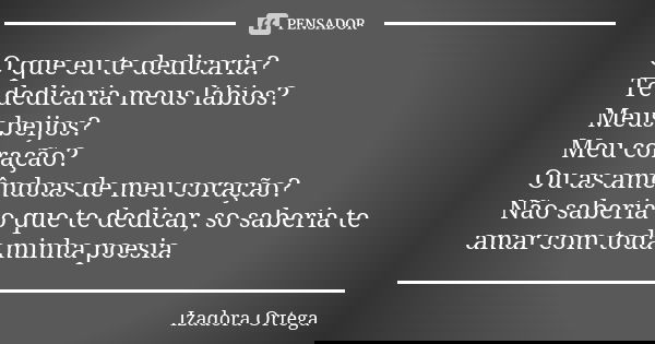O que eu te dedicaria? Te dedicaria meus lábios? Meus beijos? Meu coração? Ou as amêndoas de meu coração? Não saberia o que te dedicar, so saberia te amar com t... Frase de Izadora ortega.
