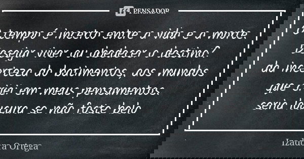 O tempo é incerto entre a vida e a morte. Desejar viver ou obedecer o destino? da incerteza do batimentos, aos mundos que criei em meus pensamentos. seria loucu... Frase de izadora ortega.