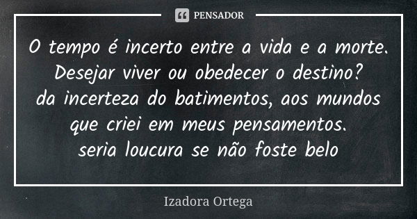 O tempo é incerto entre a vida e a morte. Desejar viver ou obedecer o destino? da incerteza do batimentos, aos mundos que criei em meus pensamentos. seria loucu... Frase de izadora ortega.