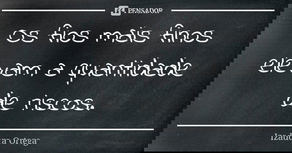Os fios mais finos elevam a quantidade de riscos.... Frase de Izadora ortega.