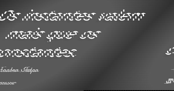 Os instantes valem mais que os constantes.... Frase de Izadora ortega.