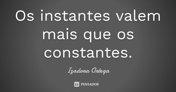 Os instantes valem mais que os constantes.... Frase de Izadora ortega.