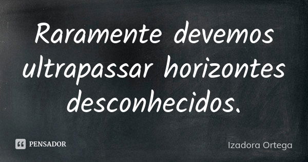 Raramente devemos ultrapassar horizontes desconhecidos.... Frase de Izadora ortega.