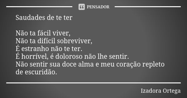 Saudades de te ter Não ta fácil viver, Não ta difícil sobreviver, É estranho não te ter. É horrível, é doloroso não lhe sentir. Não sentir sua doce alma e meu c... Frase de Izadora ortega.