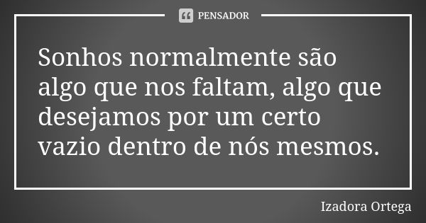 Sonhos normalmente são algo que nos faltam, algo que desejamos por um certo vazio dentro de nós mesmos.... Frase de Izadora ortega.