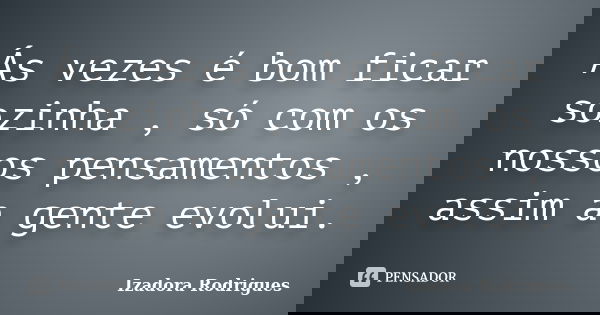 Ás vezes é bom ficar sozinha , só com os nossos pensamentos , assim a gente evolui.... Frase de Izadora Rodrigues.