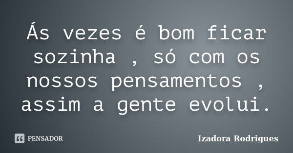 Ás vezes é bom ficar sozinha , só com os nossos pensamentos , assim a gente evolui.... Frase de Izadora Rodrigues.