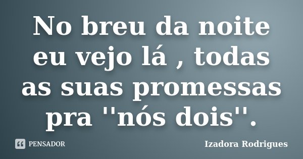 No breu da noite eu vejo lá , todas as suas promessas pra ''nós dois''.... Frase de Izadora Rodrigues.