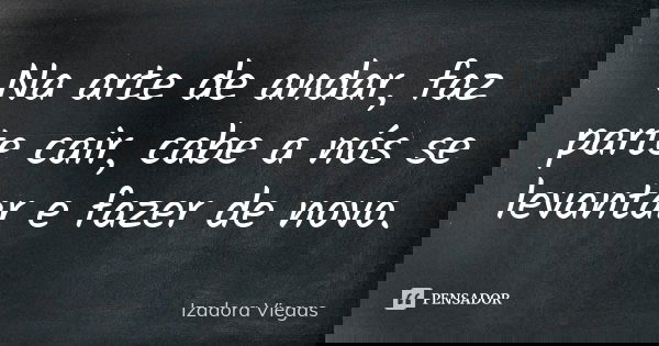 Na arte de andar, faz parte cair, cabe a nós se levantar e fazer de novo.... Frase de Izadora Viegas.