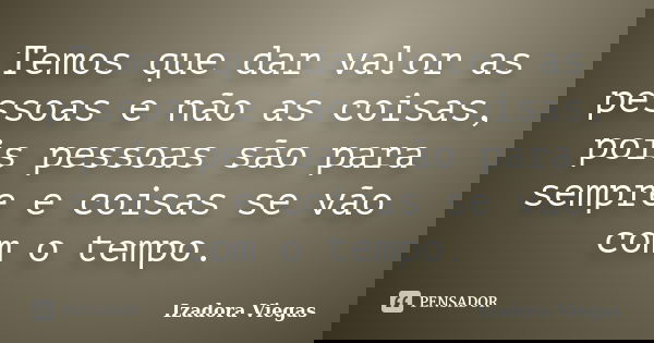 Temos que dar valor as pessoas e não as coisas, pois pessoas são para sempre e coisas se vão com o tempo.... Frase de Izadora Viegas.