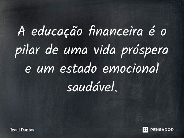 A educação financeira é o pilar de uma vida próspera e um estado emocional saudável.⁠... Frase de Izael Dantas.