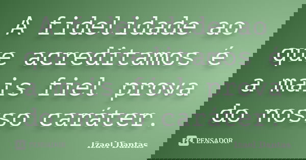 A fidelidade ao que acreditamos é a mais fiel prova do nosso caráter.... Frase de Izael Dantas.