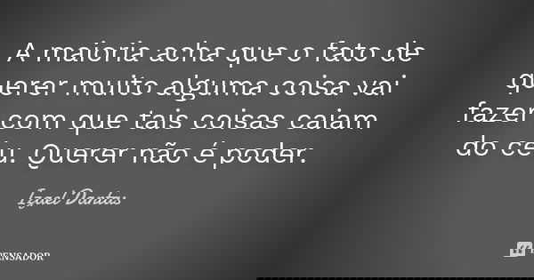 A maioria acha que o fato de querer muito alguma coisa vai fazer com que tais coisas caiam do céu. Querer não é poder.... Frase de Izael Dantas.
