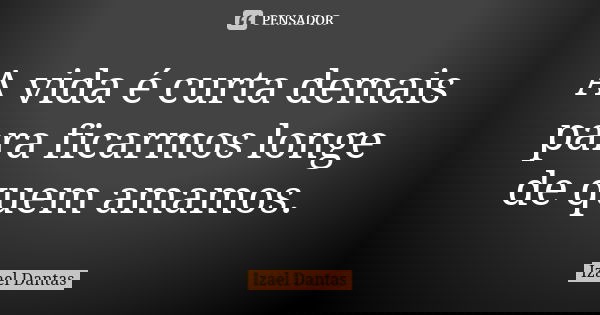 A vida é curta demais para ficarmos longe de quem amamos.... Frase de Izael Dantas.