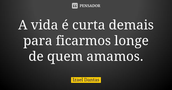 A vida é curta demais para ficarmos longe de quem amamos.... Frase de Izael Dantas.