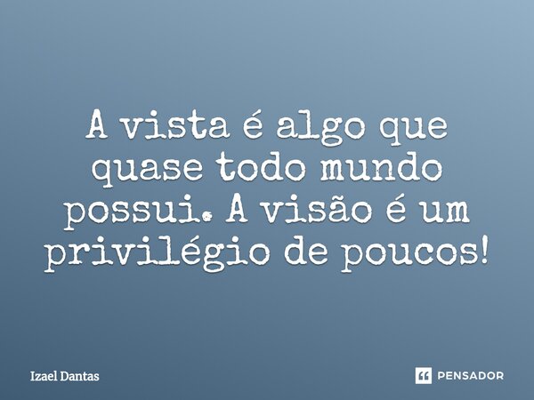 A vista é algo que quase todo mundo possui. A visão é um privilégio de poucos!⁠... Frase de Izael Dantas.