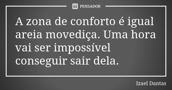 A zona de conforto é igual areia movediça. Uma hora vai ser impossível conseguir sair dela.... Frase de Izael Dantas.