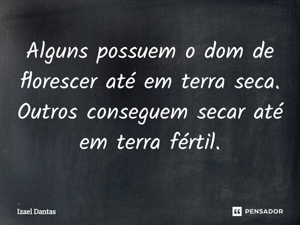 ⁠Alguns possuem o dom de florescer até em terra seca. Outros conseguem secar até em terra fértil.... Frase de Izael Dantas.