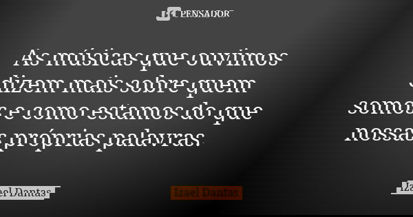 As músicas que ouvimos dizem mais sobre quem somos e como estamos do que nossas próprias palavras.... Frase de Izael Dantas.