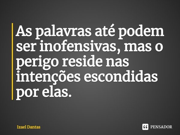 As palavras até podem ser inofensivas, mas o perigo reside nas intenções escondidas por elas. ⁠... Frase de Izael Dantas.