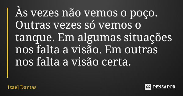 Às vezes não vemos o poço. Outras vezes só vemos o tanque. Em algumas situações nos falta a visão. Em outras nos falta a visão certa.... Frase de Izael Dantas.