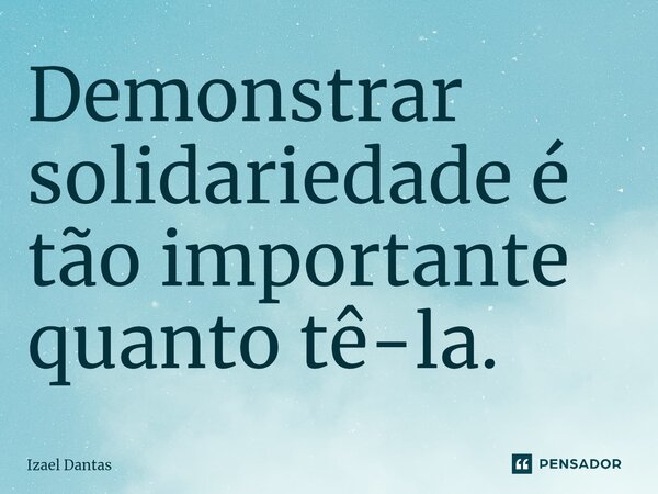 ⁠Demonstrar solidariedade é tão importante quanto tê-la.... Frase de Izael Dantas.