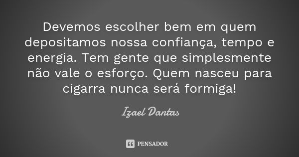 Devemos escolher bem em quem depositamos nossa confiança, tempo e energia. Tem gente que simplesmente não vale o esforço. Quem nasceu para cigarra nunca será fo... Frase de Izael Dantas.