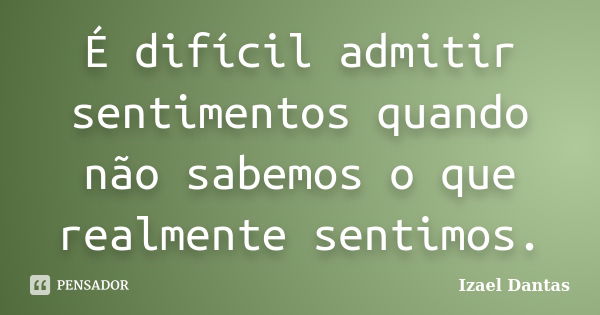 É difícil admitir sentimentos quando não sabemos o que realmente sentimos.... Frase de Izael Dantas.