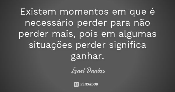 Existem momentos em que é necessário perder para não perder mais, pois em algumas situações perder significa ganhar.... Frase de Izael Dantas.