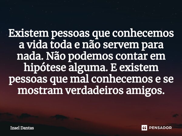 ⁠Existem pessoas que conhecemos a vida toda e não servem para nada. Não podemos contar em hipótese alguma. E existem pessoas que mal conhecemos e se mostram ver... Frase de Izael Dantas.