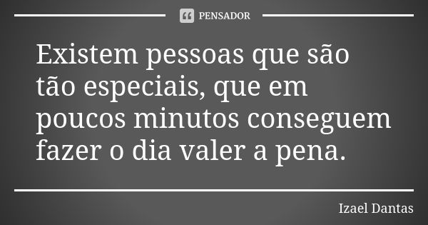 Existem pessoas que são tão especiais, que em poucos minutos conseguem fazer o dia valer a pena.... Frase de Izael Dantas.