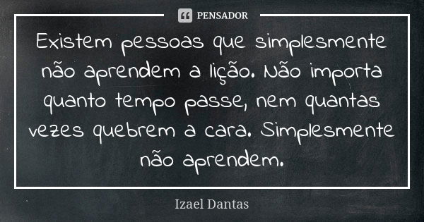 Existem pessoas que simplesmente não aprendem a lição. Não importa quanto tempo passe, nem quantas vezes quebrem a cara. Simplesmente não aprendem.... Frase de Izael Dantas.