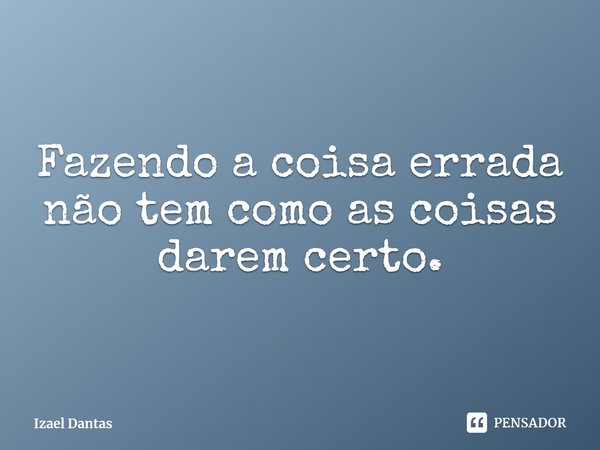 Fazendo a coisa errada não tem como as coisas darem certo.... Frase de Izael Dantas.