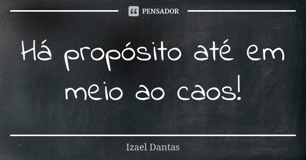 Há propósito até em meio ao caos!... Frase de Izael Dantas.