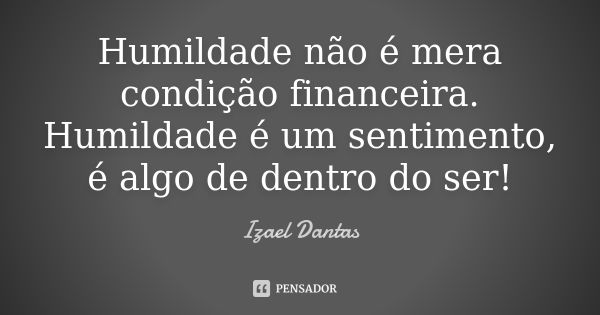 Humildade não é mera condição financeira. Humildade é um sentimento, é algo de dentro do ser!... Frase de Izael Dantas.